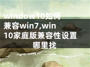 window10如何兼容win7,win10家庭版兼容性设置哪里找