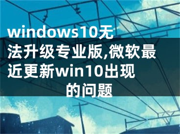 windows10无法升级专业版,微软最近更新win10出现的问题