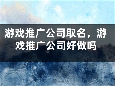 游戏推广公司取名，游戏推广公司好做吗 