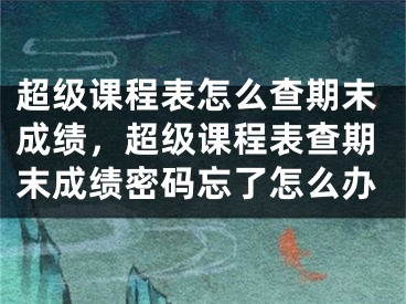 超级课程表怎么查期末成绩，超级课程表查期末成绩密码忘了怎么办