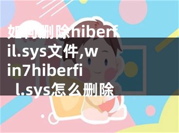 如何删除hiberfil.sys文件,win7hiberfil.sys怎么删除