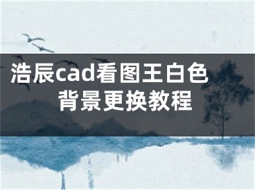 浩辰cad看图王白色背景更换教程