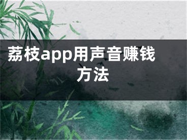 荔枝app用声音赚钱方法