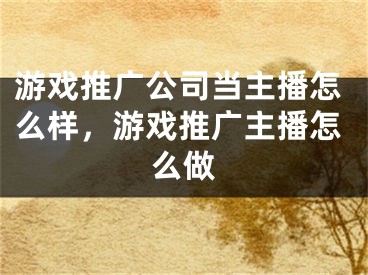 游戏推广公司当主播怎么样，游戏推广主播怎么做