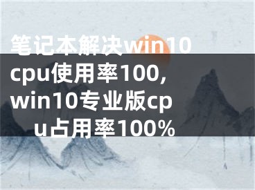 笔记本解决win10cpu使用率100,win10专业版cpu占用率100%
