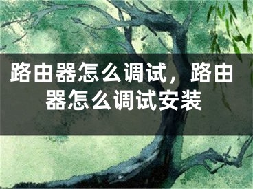 路由器怎么调试，路由器怎么调试安装