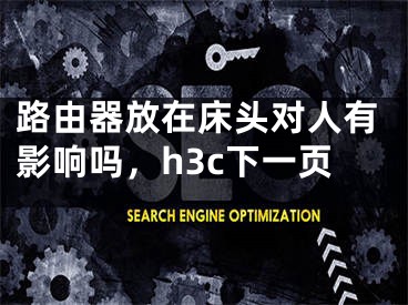 路由器放在床头对人有影响吗，h3c下一页