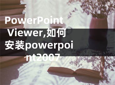 PowerPoint Viewer,如何安装powerpoint2007