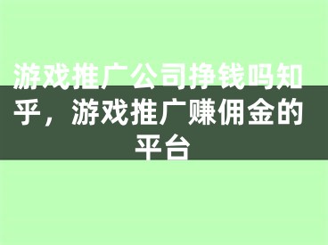 游戏推广公司挣钱吗知乎，游戏推广赚佣金的平台