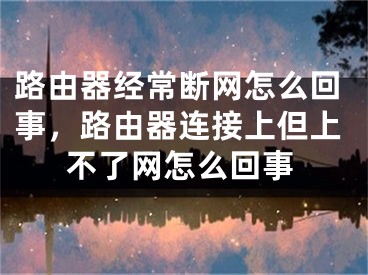 路由器经常断网怎么回事，路由器连接上但上不了网怎么回事