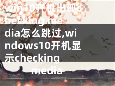 win10开机出现checking media怎么跳过,windows10开机显示checking media