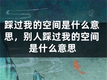 踩过我的空间是什么意思，别人踩过我的空间是什么意思