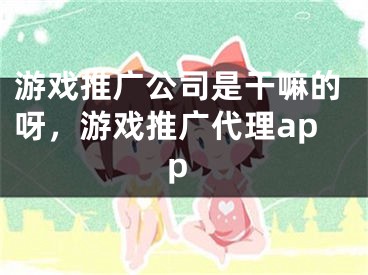 游戏推广公司是干嘛的呀，游戏推广代理app