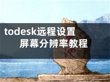 todesk远程设置屏幕分辨率教程