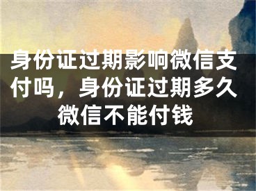 身份证过期影响微信支付吗，身份证过期多久微信不能付钱