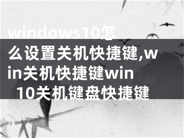 windows10怎么设置关机快捷键,win关机快捷键win10关机键盘快捷键