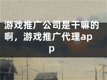 游戏推广公司是干嘛的啊，游戏推广代理app