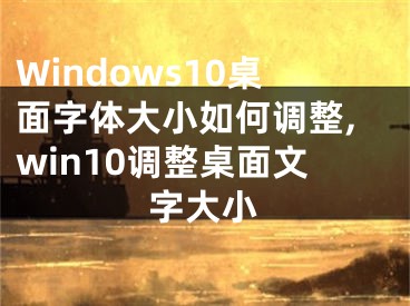 Windows10桌面字体大小如何调整,win10调整桌面文字大小