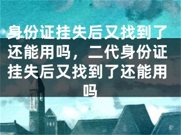 身份证挂失后又找到了还能用吗，二代身份证挂失后又找到了还能用吗