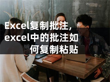 Excel复制批注,excel中的批注如何复制粘贴