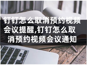 钉钉怎么取消预约视频会议提醒,钉钉怎么取消预约视频会议通知