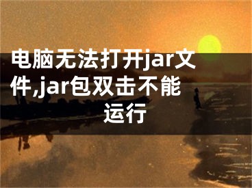 电脑无法打开jar文件,jar包双击不能运行