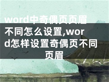 word中奇偶页页眉不同怎么设置,word怎样设置奇偶页不同页眉