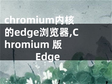chromium内核的edge浏览器,Chromium 版 Edge