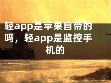 轻app是苹果自带的吗，轻app是监控手机的