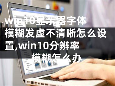 win10显示器字体模糊发虚不清晰怎么设置,win10分辨率模糊怎么办