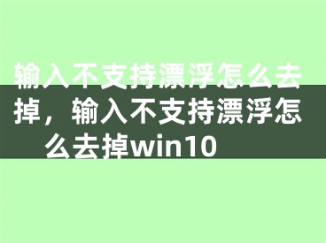 输入不支持漂浮怎么去掉，输入不支持漂浮怎么去掉win10