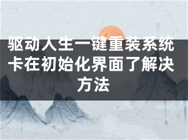 驱动人生一键重装系统卡在初始化界面了解决方法