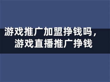 游戏推广加盟挣钱吗，游戏直播推广挣钱