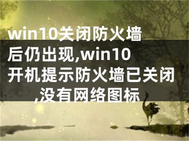 win10关闭防火墙后仍出现,win10开机提示防火墙已关闭,没有网络图标