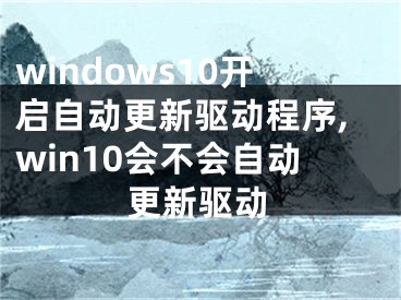 windows10开启自动更新驱动程序,win10会不会自动更新驱动