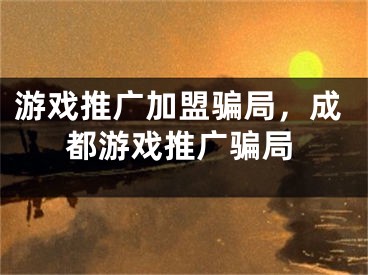 游戏推广加盟骗局，成都游戏推广骗局
