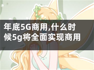 年底5G商用,什么时候5g将全面实现商用