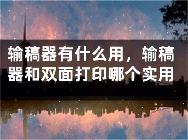 输稿器有什么用，输稿器和双面打印哪个实用