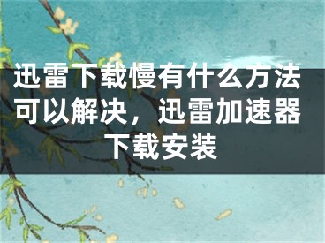 迅雷下载慢有什么方法可以解决，迅雷加速器下载安装 