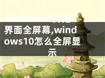 window10开始界面全屏幕,windows10怎么全屏显示