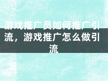 游戏推广员如何推广引流，游戏推广怎么做引流