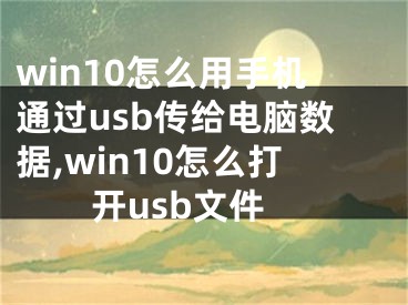 win10怎么用手机通过usb传给电脑数据,win10怎么打开usb文件
