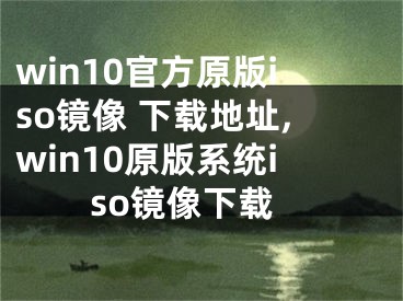 win10官方原版iso镜像 下载地址,win10原版系统iso镜像下载