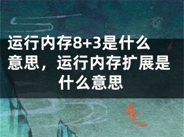 运行内存8+3是什么意思，运行内存扩展是什么意思