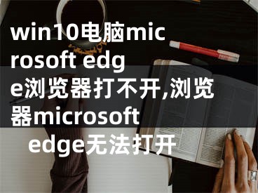 win10电脑microsoft edge浏览器打不开,浏览器microsoft edge无法打开