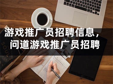 游戏推广员招聘信息，问道游戏推广员招聘