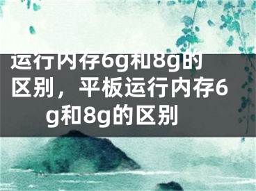 运行内存6g和8g的区别，平板运行内存6g和8g的区别