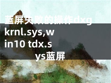 蓝屏失败的操作dxgkrnl.sys,win10 tdx.sys蓝屏