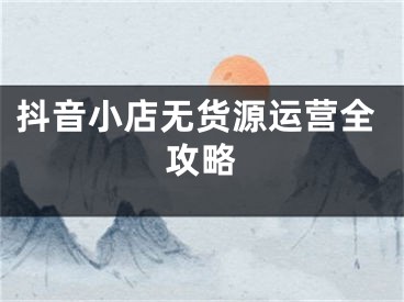 抖音小店无货源运营全攻略