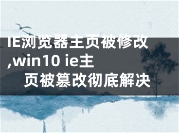 IE浏览器主页被修改,win10 ie主页被篡改彻底解决